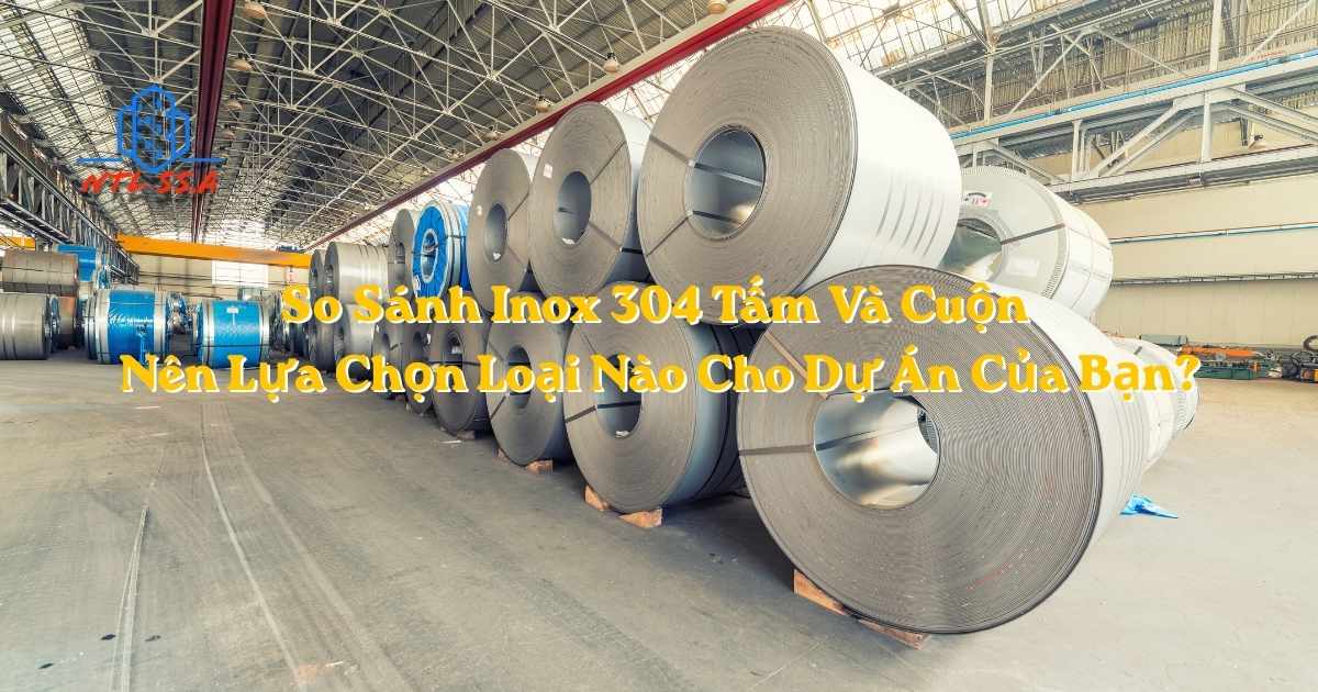 So Sánh Inox 304 Tấm Và Cuộn – Nên Lựa Chọn Loại Nào Cho Dự Án Của Bạn?